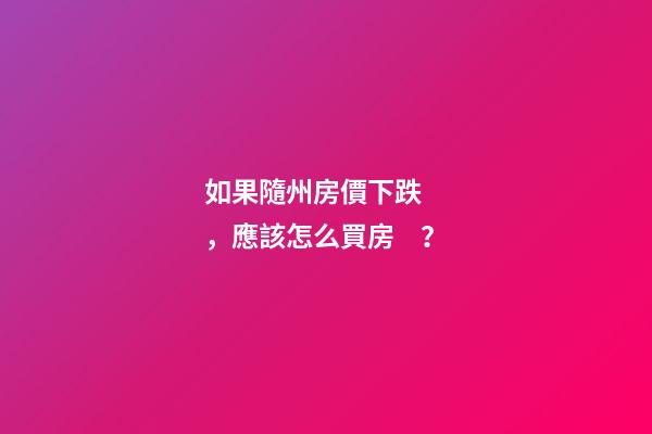 如果隨州房價下跌，應該怎么買房？